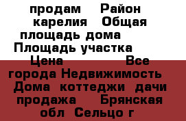 продам  › Район ­ карелия › Общая площадь дома ­ 100 › Площадь участка ­ 15 › Цена ­ 850 000 - Все города Недвижимость » Дома, коттеджи, дачи продажа   . Брянская обл.,Сельцо г.